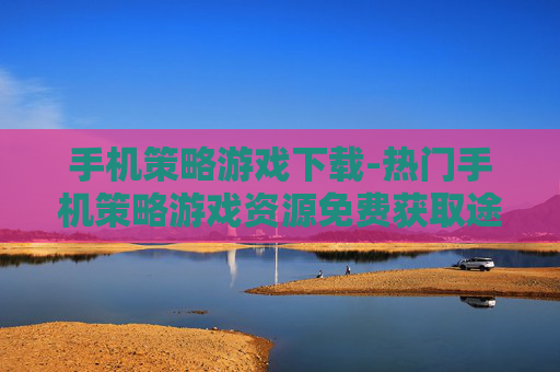 手机策略游戏下载-热门手机策略游戏资源免费获取途径