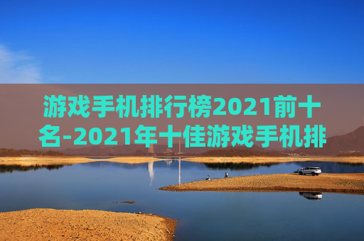 游戏手机排行榜2021前十名-2021年十佳游戏手机排名详情
