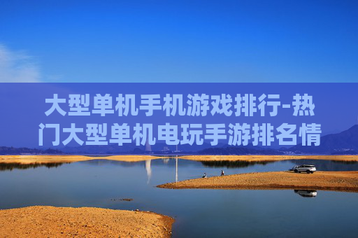 大型单机手机游戏排行-热门大型单机电玩手游排名情况