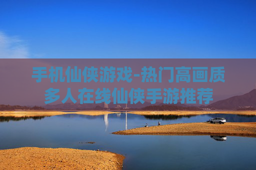 手机仙侠游戏-热门高画质多人在线仙侠手游推荐