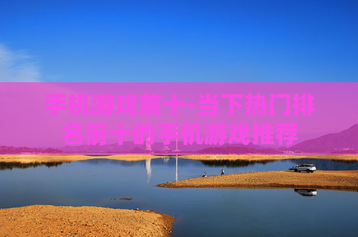 手机游戏前十-当下热门排名前十的手机游戏推荐