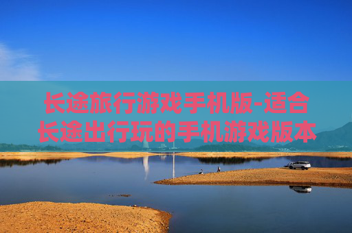 长途旅行游戏手机版-适合长途出行玩的手机游戏版本