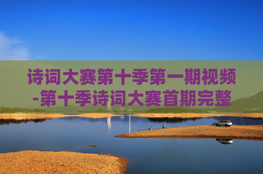诗词大赛第十季第一期视频-第十季诗词大赛首期完整精彩视频呈现