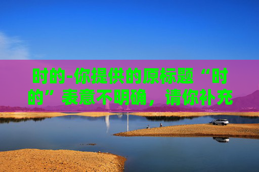 时的-你提供的原标题“时的”表意不明确，请你补充完整原标题内容，以便我为你生成合适的副标题。
