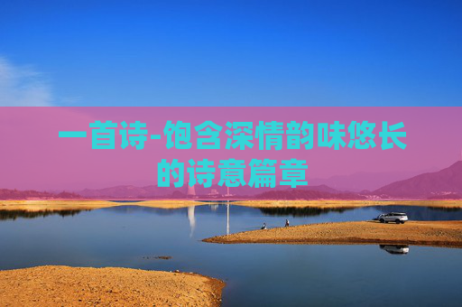 一首诗-饱含深情韵味悠长的诗意篇章