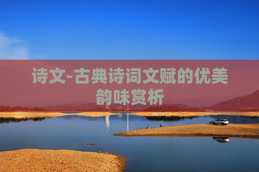 诗文-古典诗词文赋的优美韵味赏析