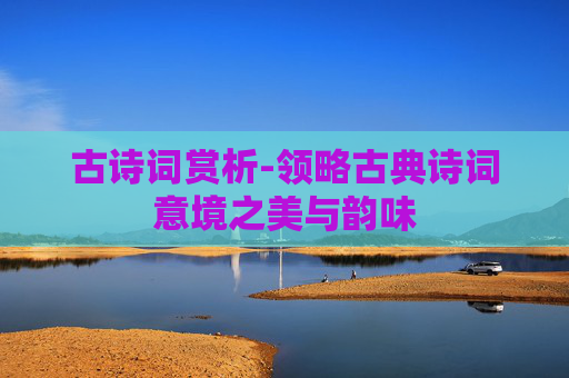 古诗词赏析-领略古典诗词意境之美与韵味