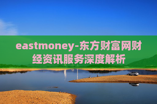 eastmoney-东方财富网财经资讯服务深度解析