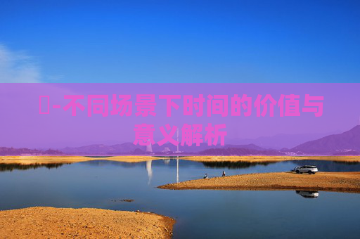 時-不同场景下时间的价值与意义解析