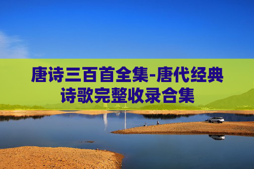 唐诗三百首全集-唐代经典诗歌完整收录合集