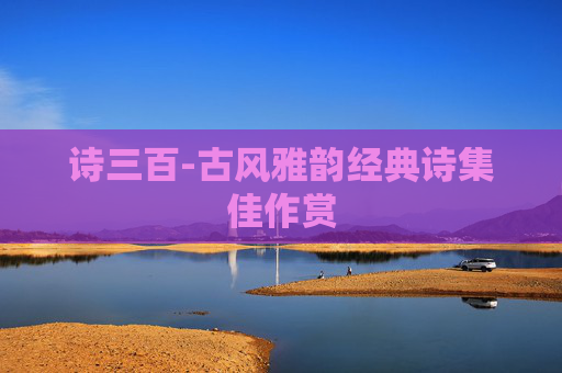 诗三百-古风雅韵经典诗集佳作赏