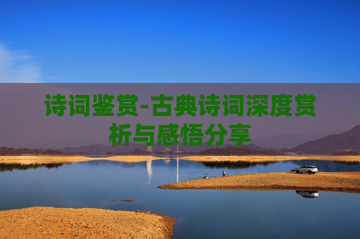 诗词鉴赏-古典诗词深度赏析与感悟分享