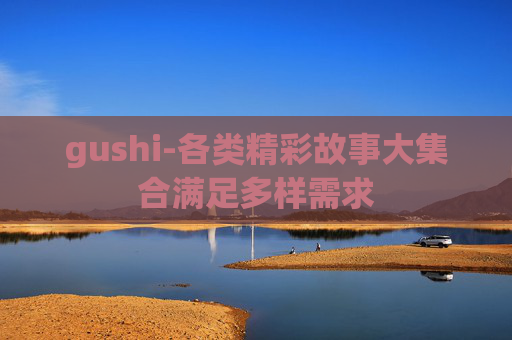 gushi-各类精彩故事大集合满足多样需求