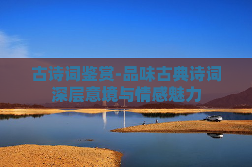 古诗词鉴赏-品味古典诗词深层意境与情感魅力