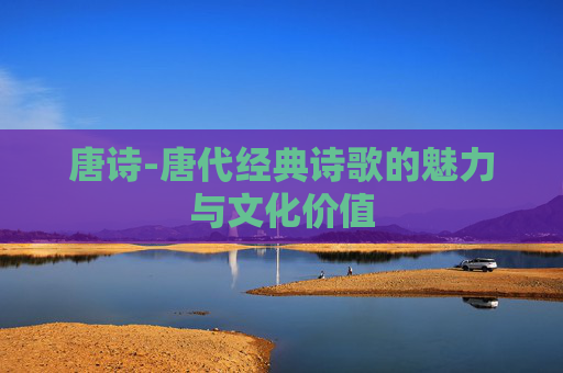 唐诗-唐代经典诗歌的魅力与文化价值