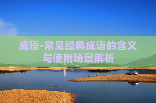 成语-常见经典成语的含义与使用场景解析