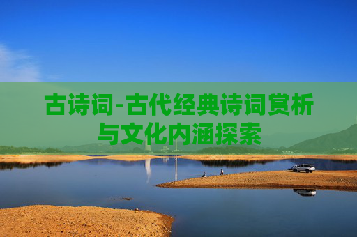 古诗词-古代经典诗词赏析与文化内涵探索