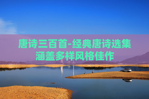 唐诗三百首-经典唐诗选集涵盖多样风格佳作