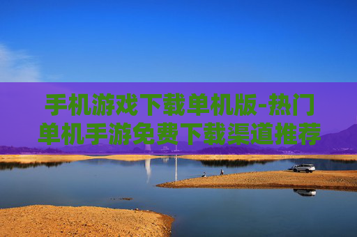 手机游戏下载单机版-热门单机手游免费下载渠道推荐