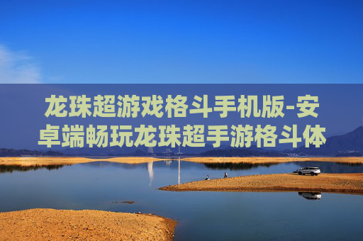 龙珠超游戏格斗手机版-安卓端畅玩龙珠超手游格斗体验