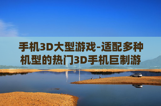 手机3D大型游戏-适配多种机型的热门3D手机巨制游戏