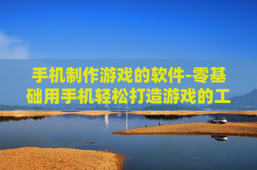 手机制作游戏的软件-零基础用手机轻松打造游戏的工具