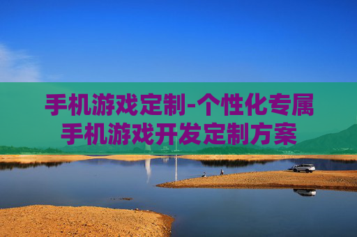 手机游戏定制-个性化专属手机游戏开发定制方案