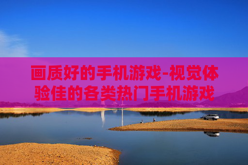 画质好的手机游戏-视觉体验佳的各类热门手机游戏