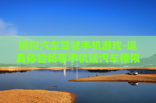 模拟汽车驾驶手机游戏-逼真体验畅享手机端汽车模拟驾驶乐趣