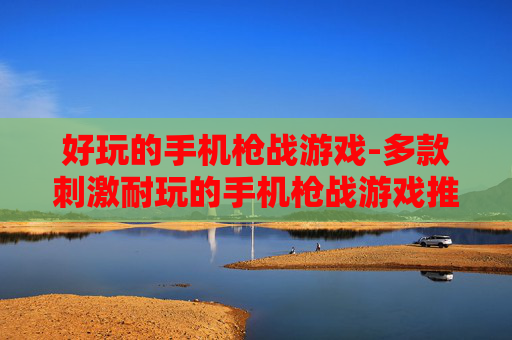 好玩的手机枪战游戏-多款刺激耐玩的手机枪战游戏推荐