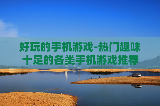 好玩的手机游戏-热门趣味十足的各类手机游戏推荐