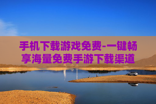 手机下载游戏免费-一键畅享海量免费手游下载渠道