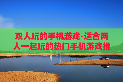 双人玩的手机游戏-适合两人一起玩的热门手机游戏推荐