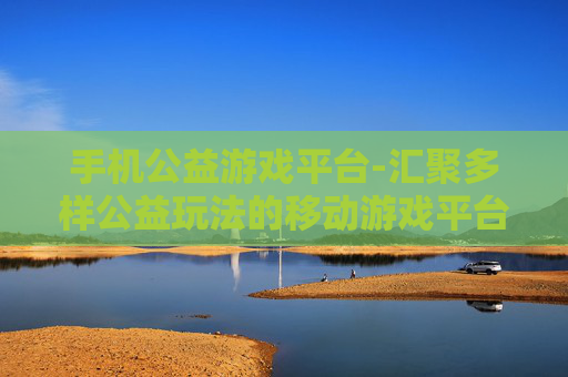 手机公益游戏平台-汇聚多样公益玩法的移动游戏平台
