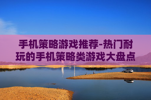 手机策略游戏推荐-热门耐玩的手机策略类游戏大盘点