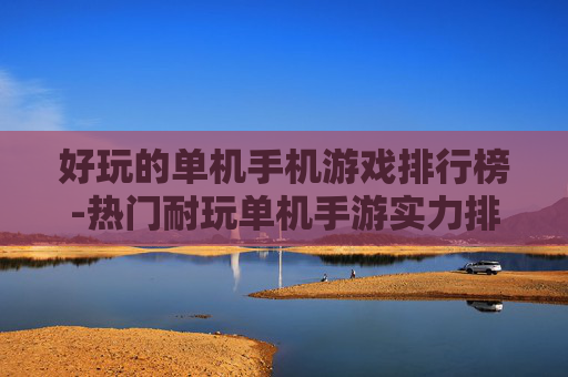 好玩的单机手机游戏排行榜-热门耐玩单机手游实力排名一览