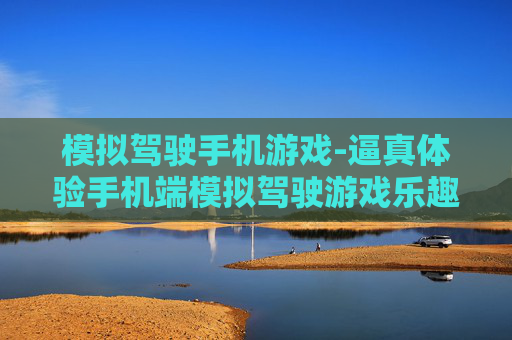 模拟驾驶手机游戏-逼真体验手机端模拟驾驶游戏乐趣
