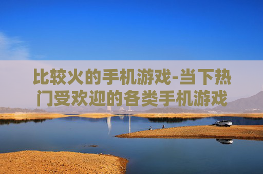 比较火的手机游戏-当下热门受欢迎的各类手机游戏