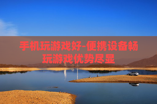 手机玩游戏好-便携设备畅玩游戏优势尽显