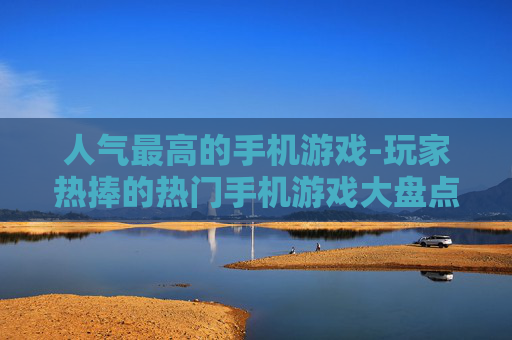 人气最高的手机游戏-玩家热捧的热门手机游戏大盘点