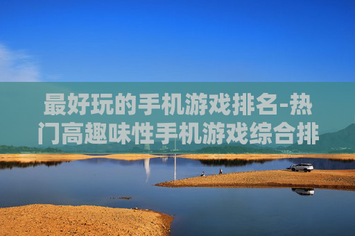 最好玩的手机游戏排名-热门高趣味性手机游戏综合排行