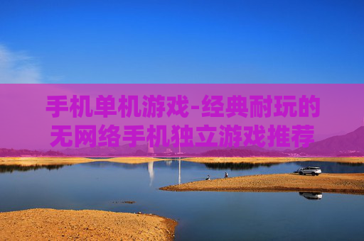 手机单机游戏-经典耐玩的无网络手机独立游戏推荐