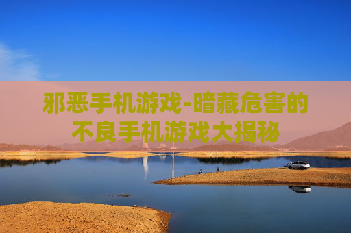 邪恶手机游戏-暗藏危害的不良手机游戏大揭秘