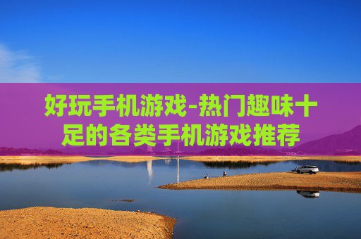 好玩手机游戏-热门趣味十足的各类手机游戏推荐