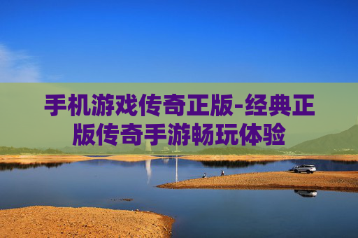 手机游戏传奇正版-经典正版传奇手游畅玩体验