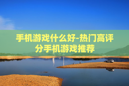 手机游戏什么好-热门高评分手机游戏推荐
