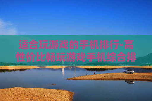 适合玩游戏的手机排行-高性价比畅玩游戏手机综合排名