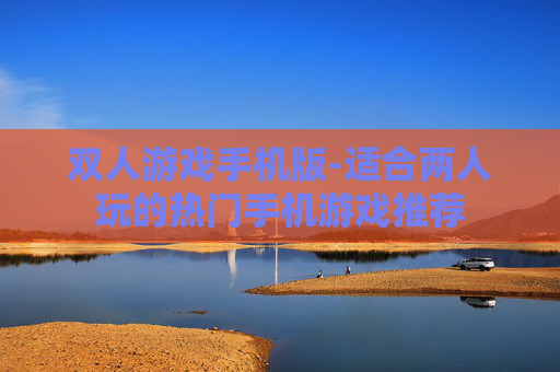 双人游戏手机版-适合两人玩的热门手机游戏推荐