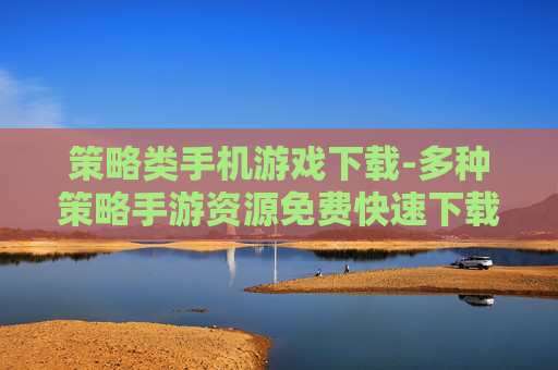 策略类手机游戏下载-多种策略手游资源免费快速下载渠道