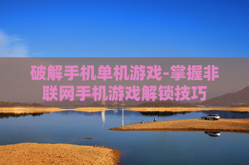 破解手机单机游戏-掌握非联网手机游戏解锁技巧